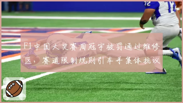 F1中国大奖赛周冠宇被罚通过维修区,赛道限制规则引车手集体抗议