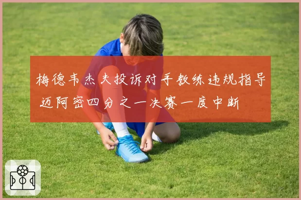 梅德韦杰夫投诉对手教练违规指导 迈阿密四分之一决赛一度中断