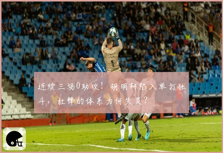 连续三场0助攻！胡明轩陷入单打独斗，杜锋的体系为何失灵？
