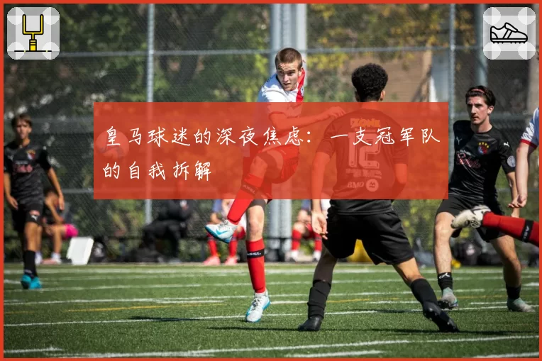 皇马球迷的深夜焦虑：一支冠军队的自我拆解
