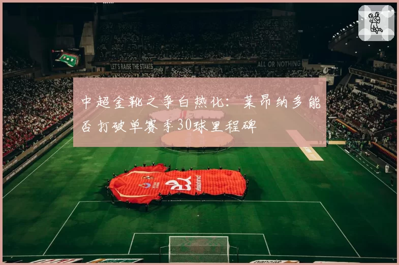 中超金靴之争白热化：莱昂纳多能否打破单赛季30球里程碑