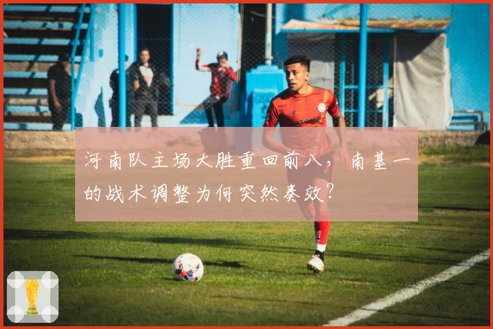 河南队主场大胜重回前八，南基一的战术调整为何突然奏效？