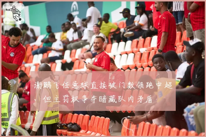 谢鹏飞任意球直接破门数领跑中超,但主罚权争夺暗藏队内矛盾