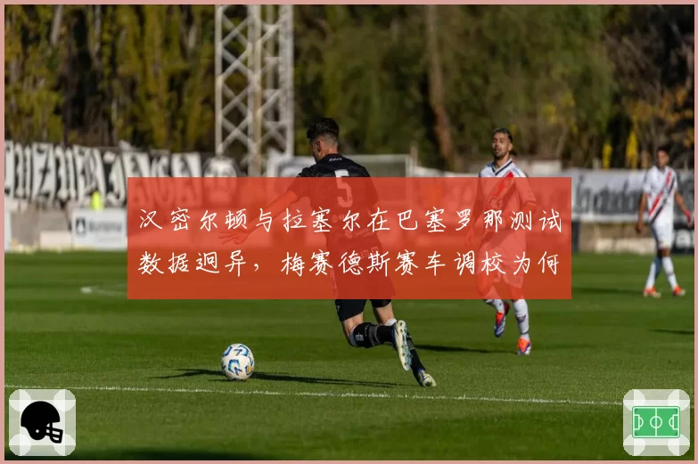 汉密尔顿与拉塞尔在巴塞罗那测试数据迥异，梅赛德斯赛车调校为何难统一？