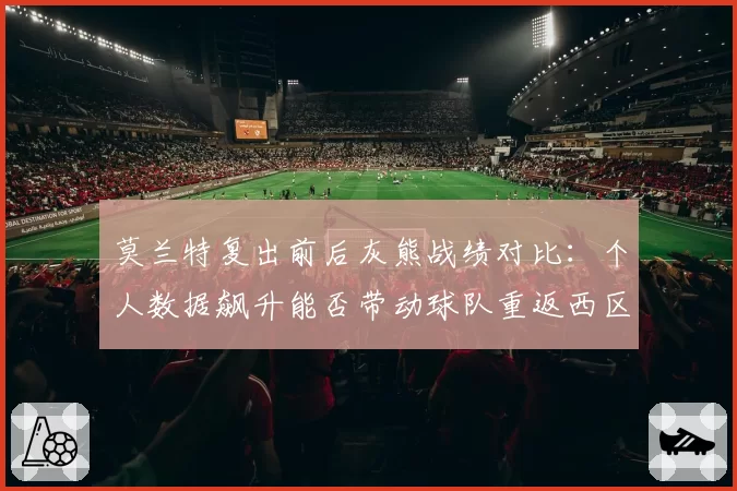 莫兰特复出前后灰熊战绩对比：个人数据飙升能否带动球队重返西区前列？