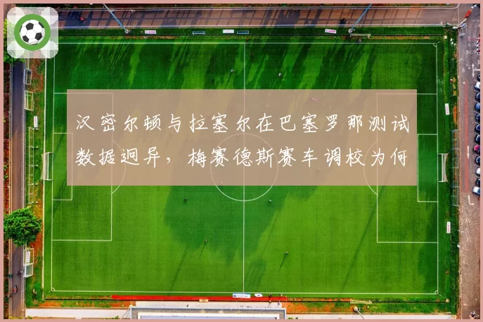 汉密尔顿与拉塞尔在巴塞罗那测试数据迥异，梅赛德斯赛车调校为何难统一？