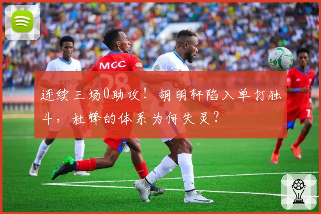 连续三场0助攻！胡明轩陷入单打独斗，杜锋的体系为何失灵？