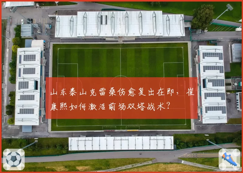 山东泰山克雷桑伤愈复出在即,崔康熙如何激活前场双塔战术?
