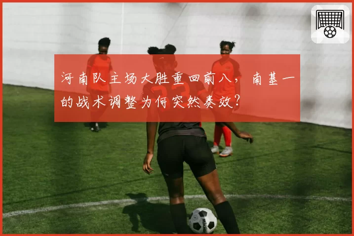 河南队主场大胜重回前八，南基一的战术调整为何突然奏效？
