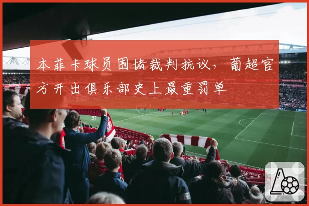 本菲卡球员围堵裁判抗议，葡超官方开出俱乐部史上最重罚单