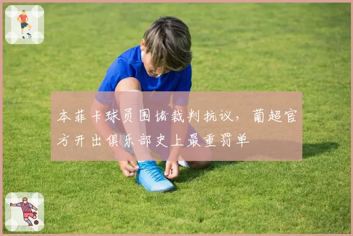 本菲卡球员围堵裁判抗议,葡超官方开出俱乐部史上最重罚单