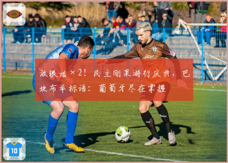 放狠话×2!民主刚果游行庆典,巴坎布举标语:葡萄牙尽在掌握