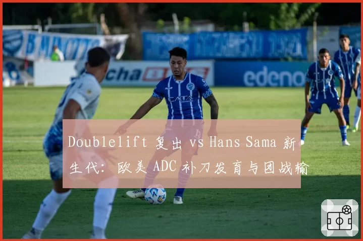 Doublelift 复出 vs Hans Sama 新生代：欧美 ADC 补刀发育与团战输出比