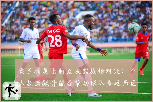 莫兰特复出前后灰熊战绩对比：个人数据飙升能否带动球队重返西区前列？