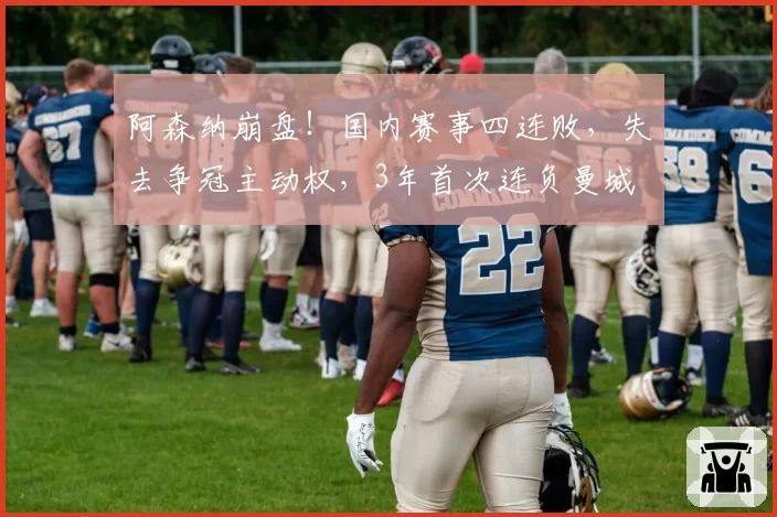 阿森纳崩盘！国内赛事四连败，失去争冠主动权，3年首次连负曼城