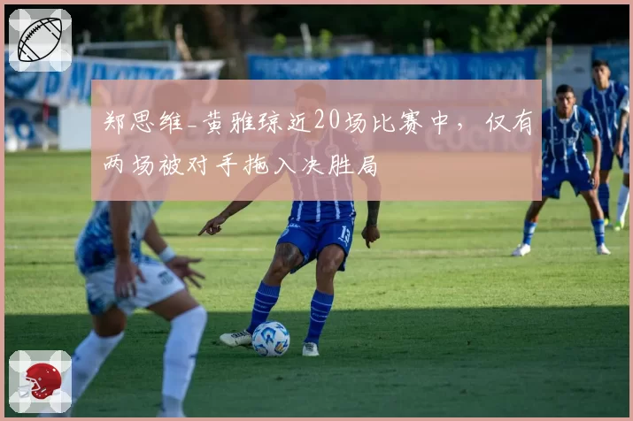郑思维_黄雅琼近20场比赛中，仅有两场被对手拖入决胜局