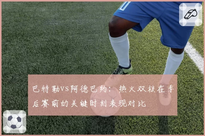 巴特勒vs阿德巴约：热火双核在季后赛前的关键时刻表现对比