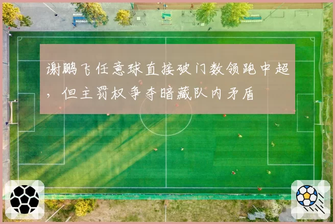 谢鹏飞任意球直接破门数领跑中超,但主罚权争夺暗藏队内矛盾