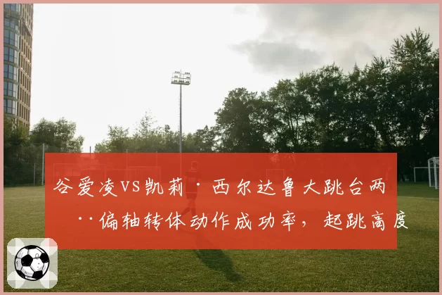 谷爱凌vs凯莉·西尔达鲁大跳台两周偏轴转体动作成功率,起跳高度决定胜负