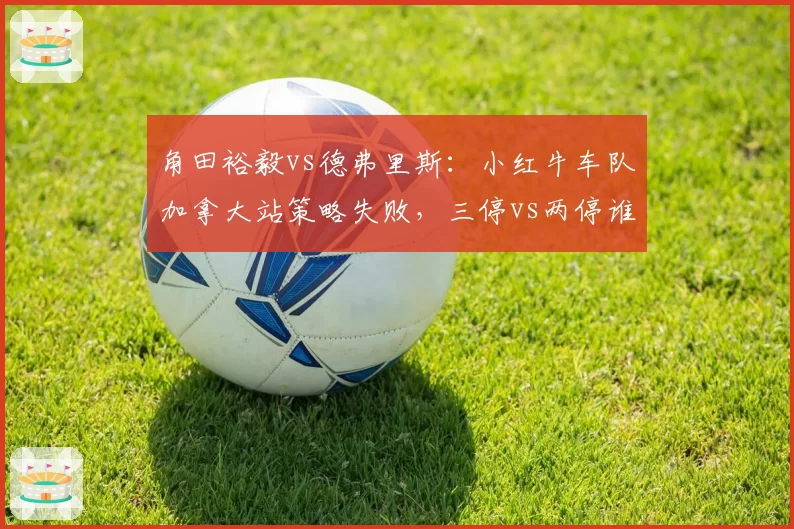 角田裕毅vs德弗里斯:小红牛车队加拿大站策略失败,三停vs两停谁更合理?