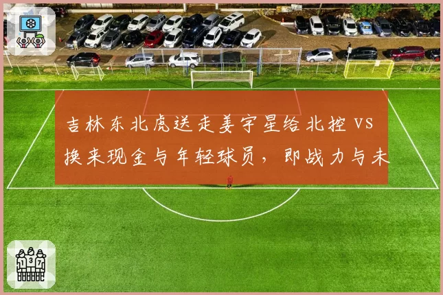 吉林东北虎送走姜宇星给北控 vs 换来现金与年轻球员，即战力与未来投资两难选择