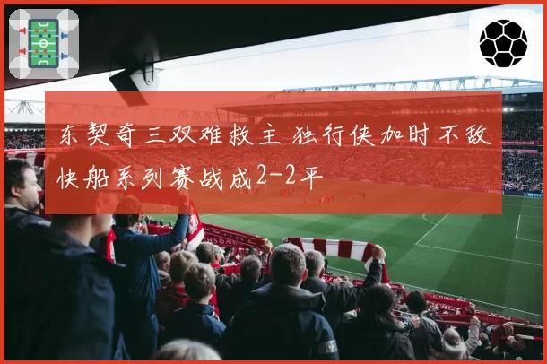 东契奇三双难救主 独行侠加时不敌快船系列赛战成2-2平
