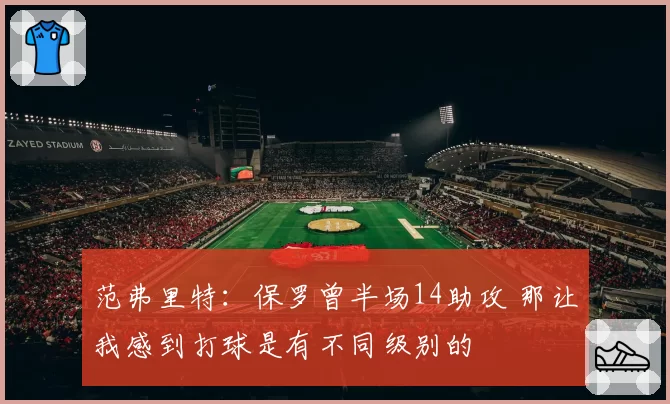 范弗里特：保罗曾半场14助攻 那让我感到打球是有不同级别的