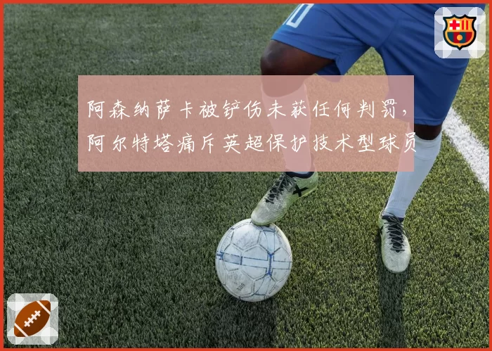 阿森纳萨卡被铲伤未获任何判罚,阿尔特塔痛斥英超保护技术型球员不力