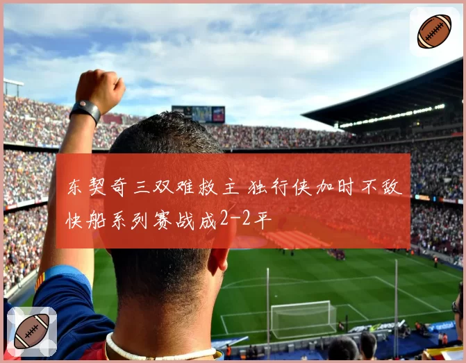 东契奇三双难救主 独行侠加时不敌快船系列赛战成2-2平