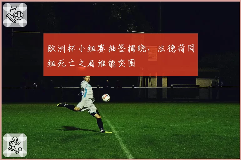 欧洲杯小组赛抽签揭晓，法德荷同组死亡之局谁能突围