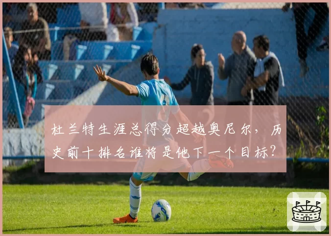 杜兰特生涯总得分超越奥尼尔,历史前十排名谁将是他下一个目标?