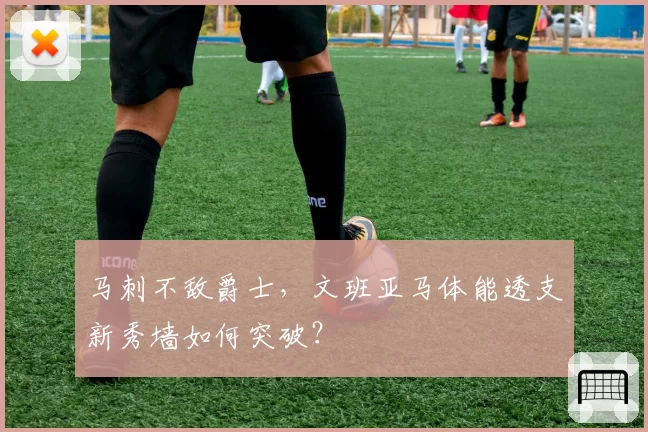 马刺不敌爵士,文班亚马体能透支新秀墙如何突破?