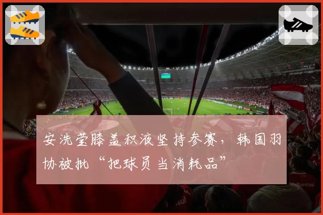 安洗莹膝盖积液坚持参赛,韩国羽协被批“把球员当消耗品”