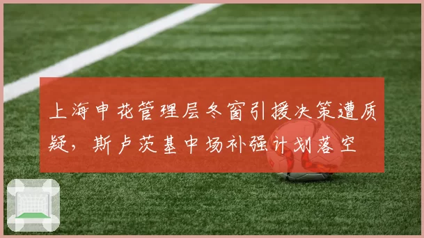 上海申花管理层冬窗引援决策遭质疑,斯卢茨基中场补强计划落空