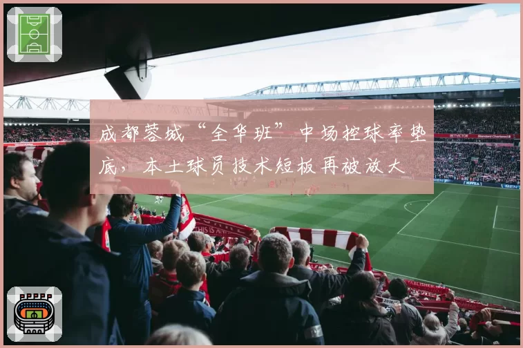 成都蓉城“全华班”中场控球率垫底,本土球员技术短板再被放大