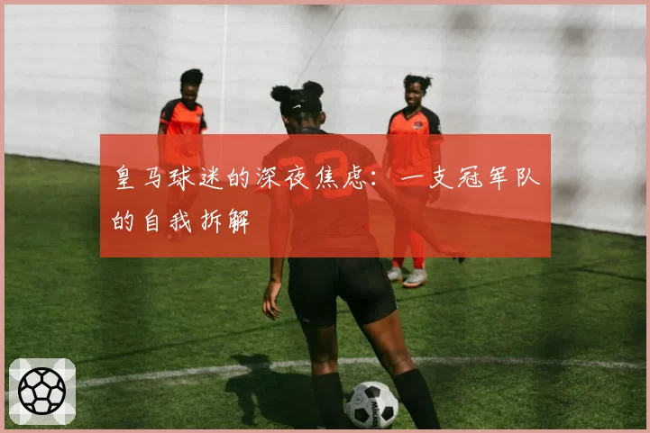 皇马球迷的深夜焦虑：一支冠军队的自我拆解