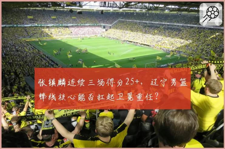 张镇麟连续三场得分25+，辽宁男篮锋线核心能否扛起卫冕重任？