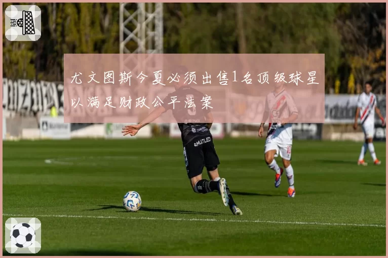 尤文图斯今夏必须出售1名顶级球星以满足财政公平法案