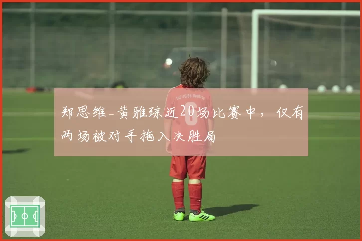 郑思维_黄雅琼近20场比赛中,仅有两场被对手拖入决胜局