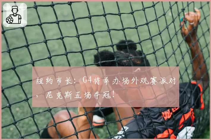 纽约市长：G4将举办场外观赛派对，尼克斯五场夺冠！