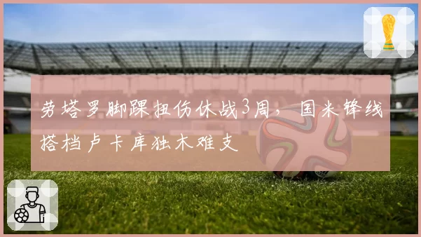 劳塔罗脚踝扭伤休战3周,国米锋线搭档卢卡库独木难支