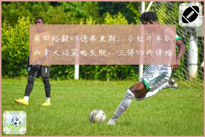 角田裕毅vs德弗里斯:小红牛车队加拿大站策略失败,三停vs两停谁更合理?