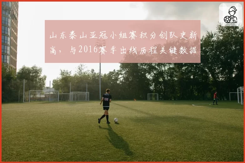 山东泰山亚冠小组赛积分创队史新高,与2016赛季出线历程关键数据对比
